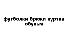 футболки брюки куртки обувьм 